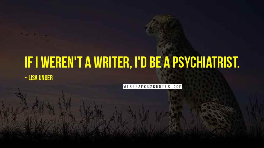 Lisa Unger Quotes: If I weren't a writer, I'd be a psychiatrist.