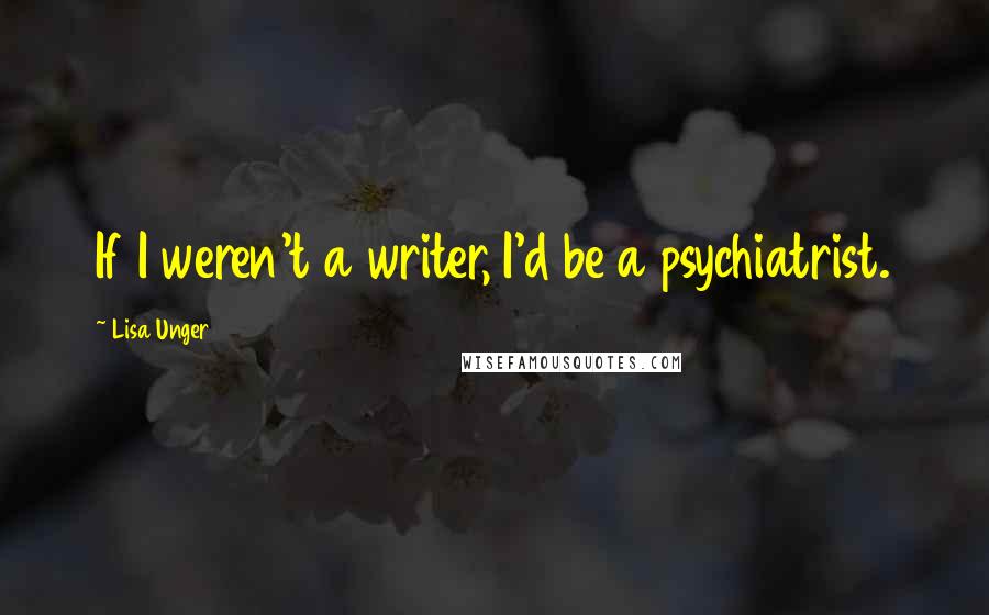 Lisa Unger Quotes: If I weren't a writer, I'd be a psychiatrist.