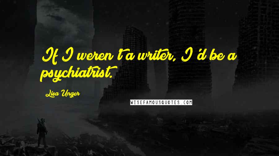 Lisa Unger Quotes: If I weren't a writer, I'd be a psychiatrist.