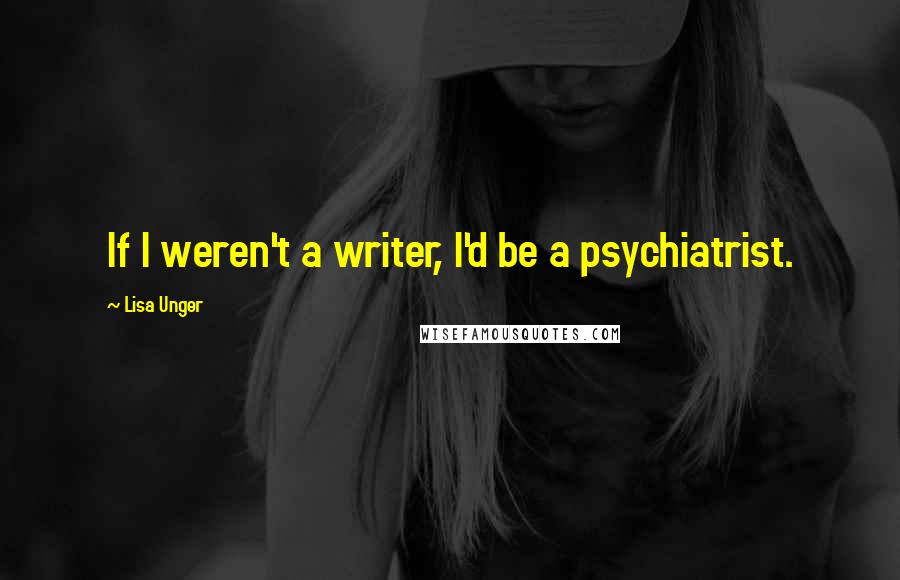 Lisa Unger Quotes: If I weren't a writer, I'd be a psychiatrist.