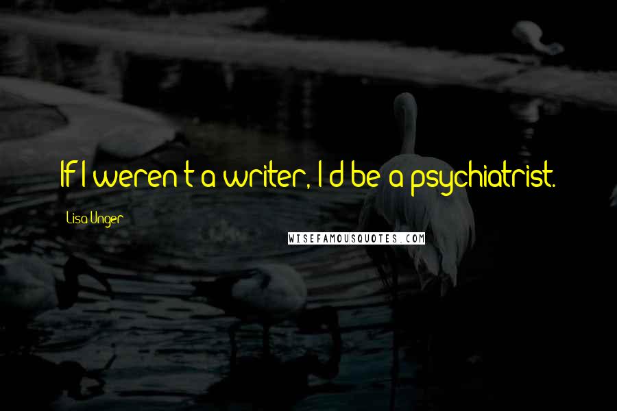 Lisa Unger Quotes: If I weren't a writer, I'd be a psychiatrist.