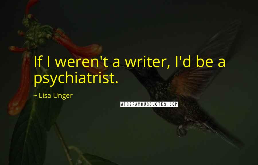 Lisa Unger Quotes: If I weren't a writer, I'd be a psychiatrist.