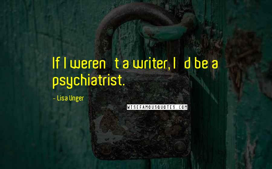 Lisa Unger Quotes: If I weren't a writer, I'd be a psychiatrist.