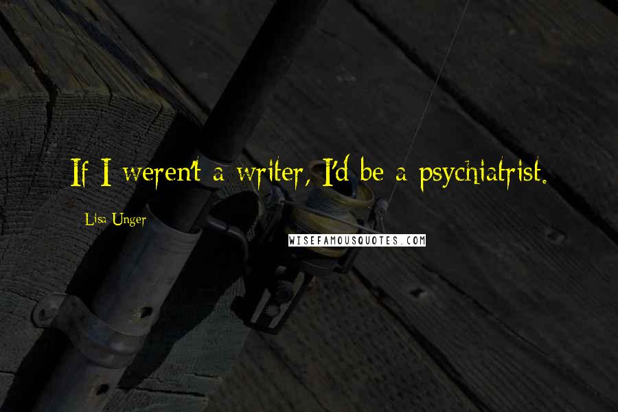 Lisa Unger Quotes: If I weren't a writer, I'd be a psychiatrist.