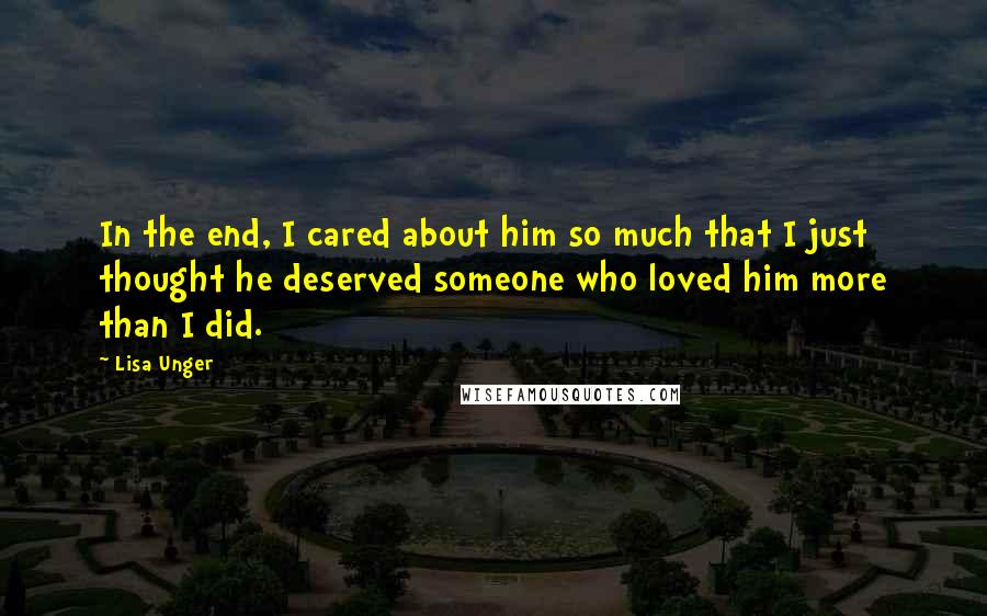 Lisa Unger Quotes: In the end, I cared about him so much that I just thought he deserved someone who loved him more than I did.