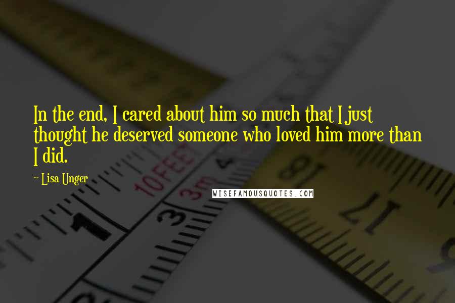 Lisa Unger Quotes: In the end, I cared about him so much that I just thought he deserved someone who loved him more than I did.