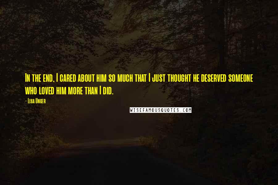 Lisa Unger Quotes: In the end, I cared about him so much that I just thought he deserved someone who loved him more than I did.