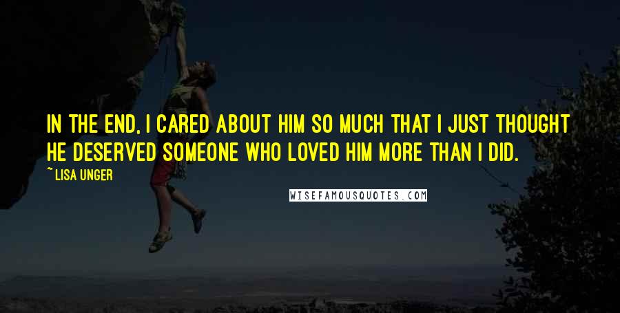 Lisa Unger Quotes: In the end, I cared about him so much that I just thought he deserved someone who loved him more than I did.