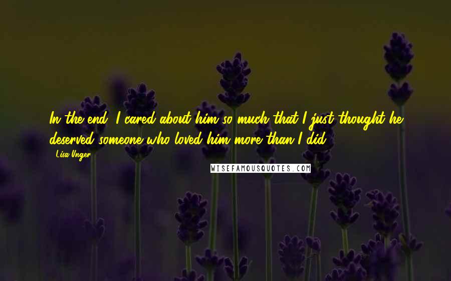 Lisa Unger Quotes: In the end, I cared about him so much that I just thought he deserved someone who loved him more than I did.