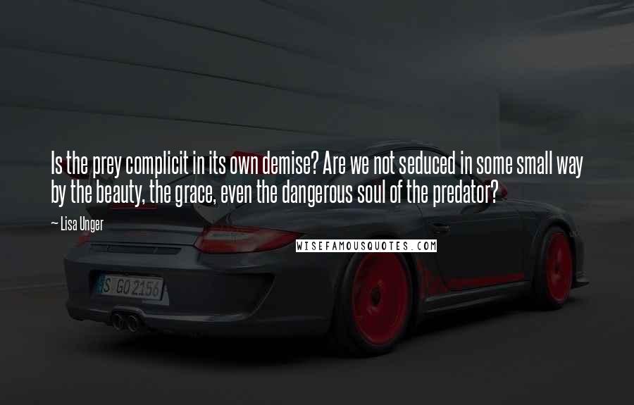 Lisa Unger Quotes: Is the prey complicit in its own demise? Are we not seduced in some small way by the beauty, the grace, even the dangerous soul of the predator?