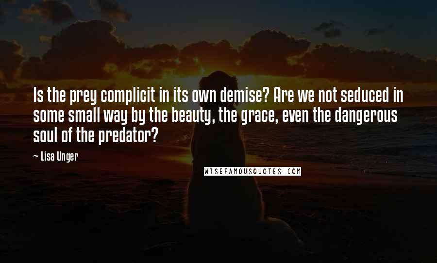 Lisa Unger Quotes: Is the prey complicit in its own demise? Are we not seduced in some small way by the beauty, the grace, even the dangerous soul of the predator?