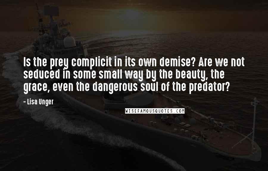 Lisa Unger Quotes: Is the prey complicit in its own demise? Are we not seduced in some small way by the beauty, the grace, even the dangerous soul of the predator?