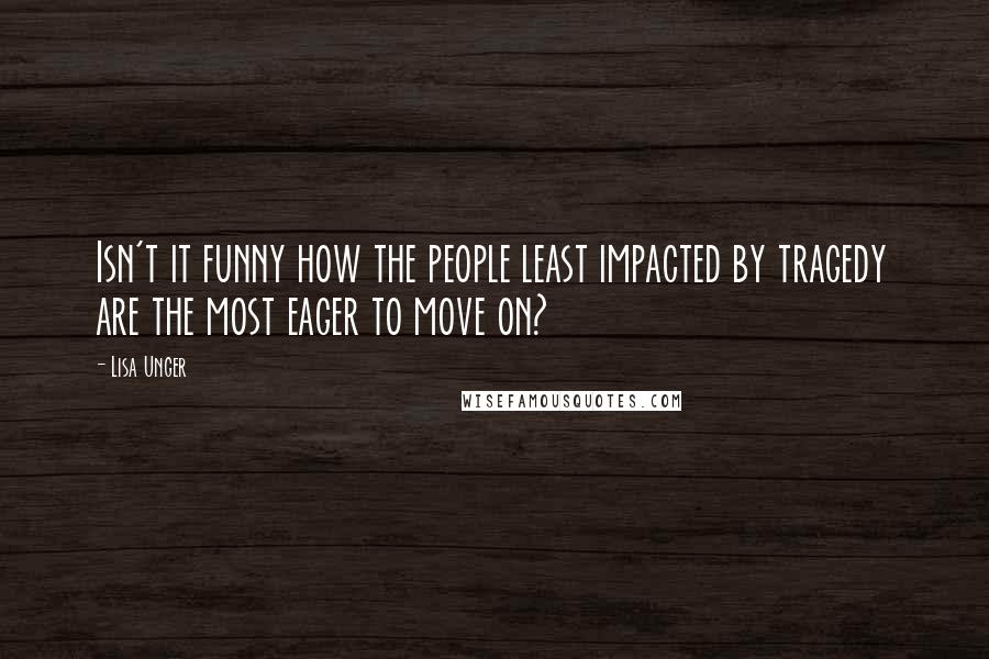 Lisa Unger Quotes: Isn't it funny how the people least impacted by tragedy are the most eager to move on?