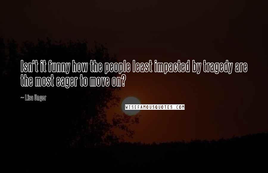 Lisa Unger Quotes: Isn't it funny how the people least impacted by tragedy are the most eager to move on?