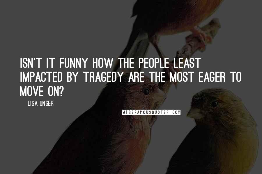 Lisa Unger Quotes: Isn't it funny how the people least impacted by tragedy are the most eager to move on?