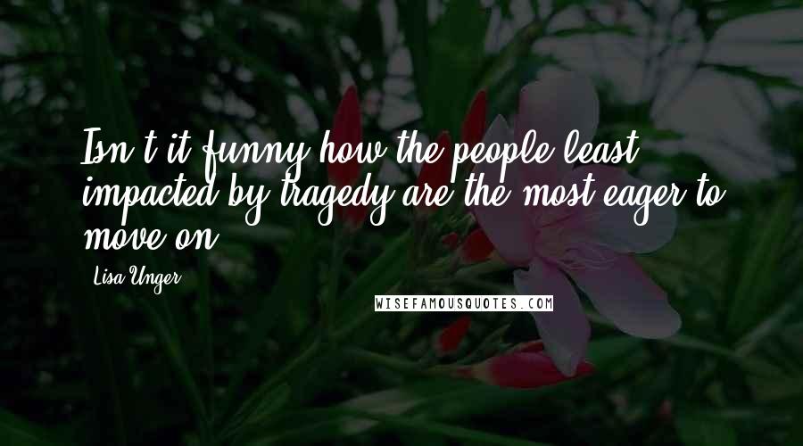 Lisa Unger Quotes: Isn't it funny how the people least impacted by tragedy are the most eager to move on?