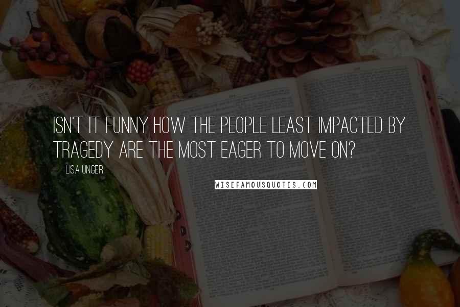 Lisa Unger Quotes: Isn't it funny how the people least impacted by tragedy are the most eager to move on?