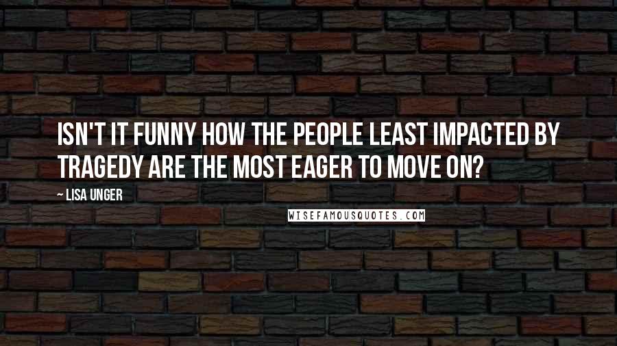 Lisa Unger Quotes: Isn't it funny how the people least impacted by tragedy are the most eager to move on?