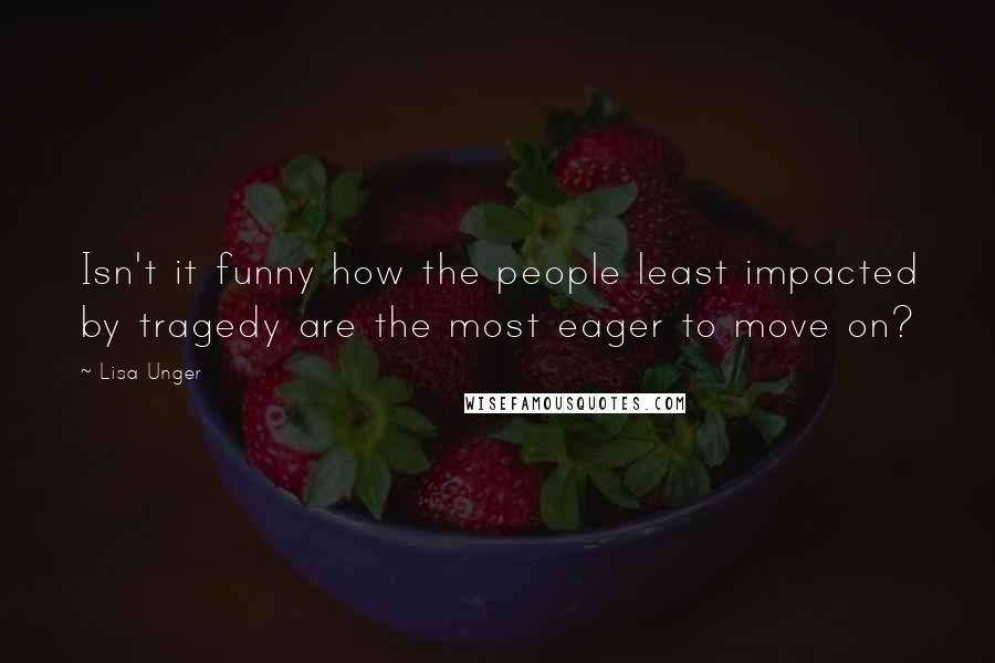 Lisa Unger Quotes: Isn't it funny how the people least impacted by tragedy are the most eager to move on?