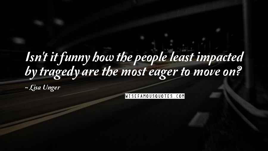 Lisa Unger Quotes: Isn't it funny how the people least impacted by tragedy are the most eager to move on?
