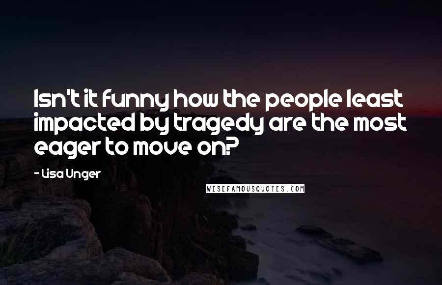 Lisa Unger Quotes: Isn't it funny how the people least impacted by tragedy are the most eager to move on?