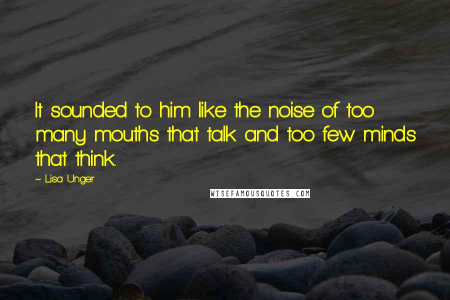 Lisa Unger Quotes: It sounded to him like the noise of too many mouths that talk and too few minds that think.