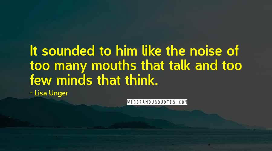 Lisa Unger Quotes: It sounded to him like the noise of too many mouths that talk and too few minds that think.