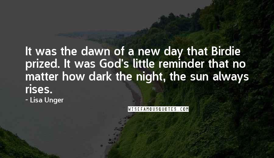 Lisa Unger Quotes: It was the dawn of a new day that Birdie prized. It was God's little reminder that no matter how dark the night, the sun always rises.