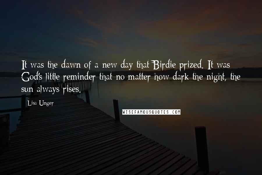 Lisa Unger Quotes: It was the dawn of a new day that Birdie prized. It was God's little reminder that no matter how dark the night, the sun always rises.