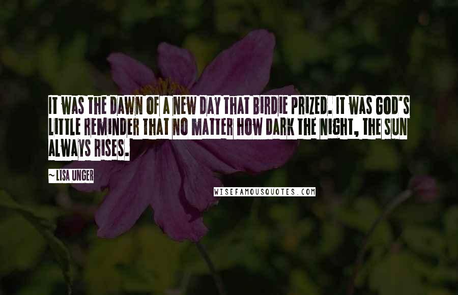 Lisa Unger Quotes: It was the dawn of a new day that Birdie prized. It was God's little reminder that no matter how dark the night, the sun always rises.