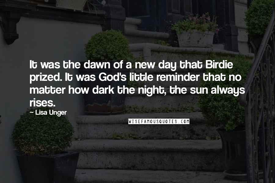 Lisa Unger Quotes: It was the dawn of a new day that Birdie prized. It was God's little reminder that no matter how dark the night, the sun always rises.