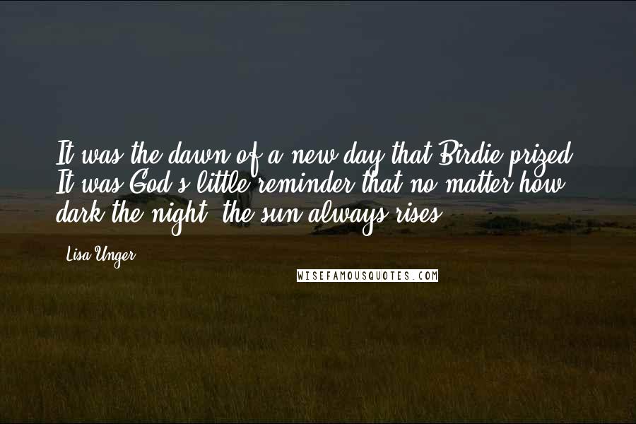 Lisa Unger Quotes: It was the dawn of a new day that Birdie prized. It was God's little reminder that no matter how dark the night, the sun always rises.