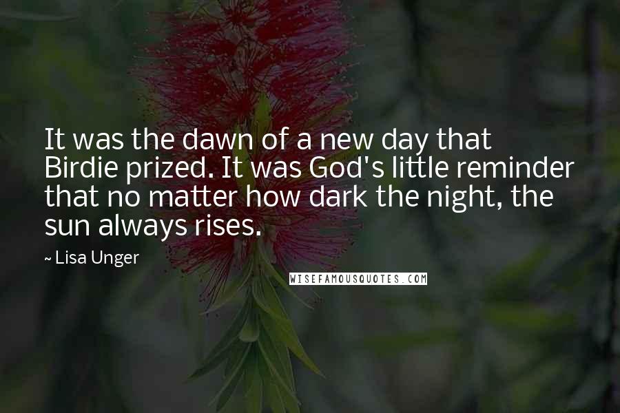 Lisa Unger Quotes: It was the dawn of a new day that Birdie prized. It was God's little reminder that no matter how dark the night, the sun always rises.