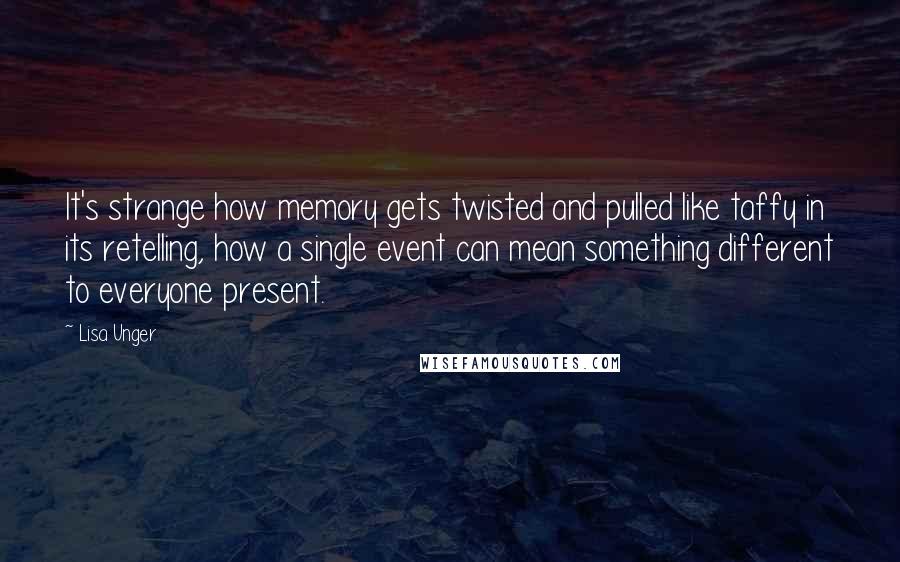 Lisa Unger Quotes: It's strange how memory gets twisted and pulled like taffy in its retelling, how a single event can mean something different to everyone present.