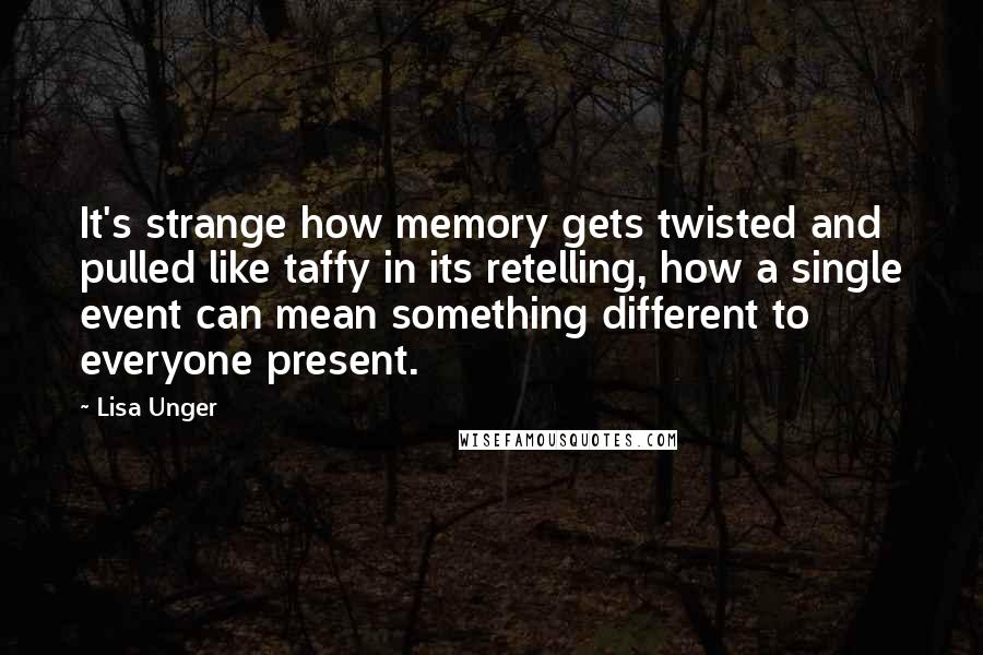 Lisa Unger Quotes: It's strange how memory gets twisted and pulled like taffy in its retelling, how a single event can mean something different to everyone present.