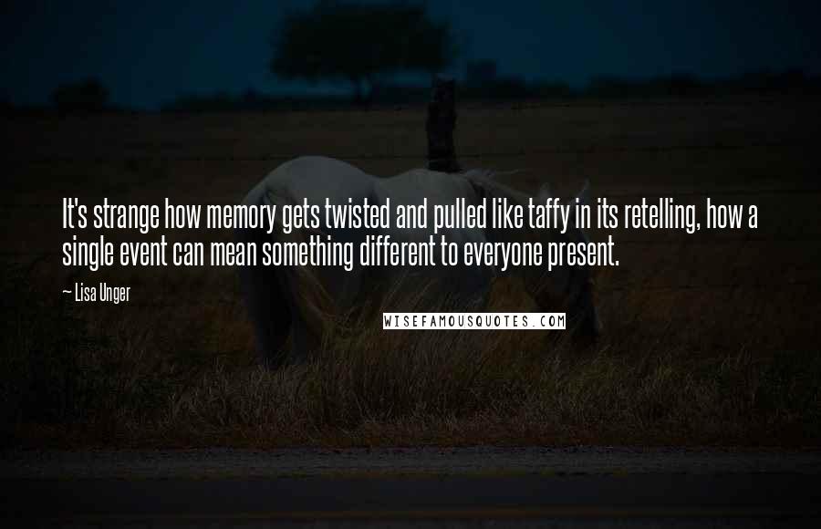 Lisa Unger Quotes: It's strange how memory gets twisted and pulled like taffy in its retelling, how a single event can mean something different to everyone present.