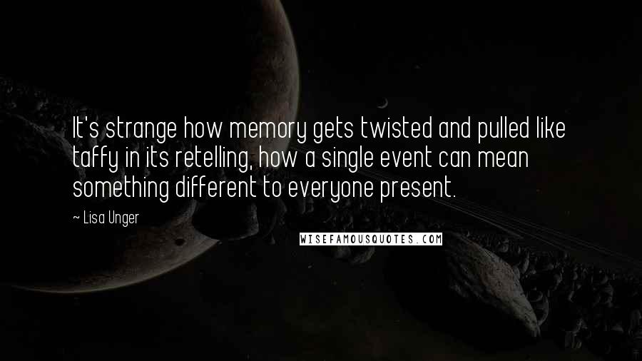 Lisa Unger Quotes: It's strange how memory gets twisted and pulled like taffy in its retelling, how a single event can mean something different to everyone present.