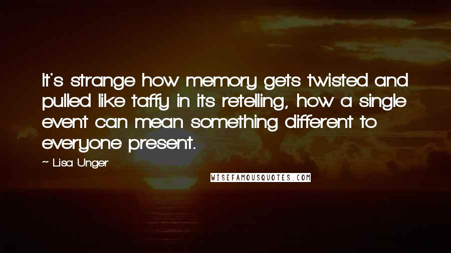 Lisa Unger Quotes: It's strange how memory gets twisted and pulled like taffy in its retelling, how a single event can mean something different to everyone present.