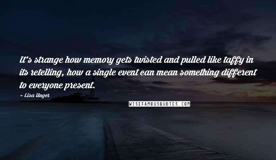 Lisa Unger Quotes: It's strange how memory gets twisted and pulled like taffy in its retelling, how a single event can mean something different to everyone present.