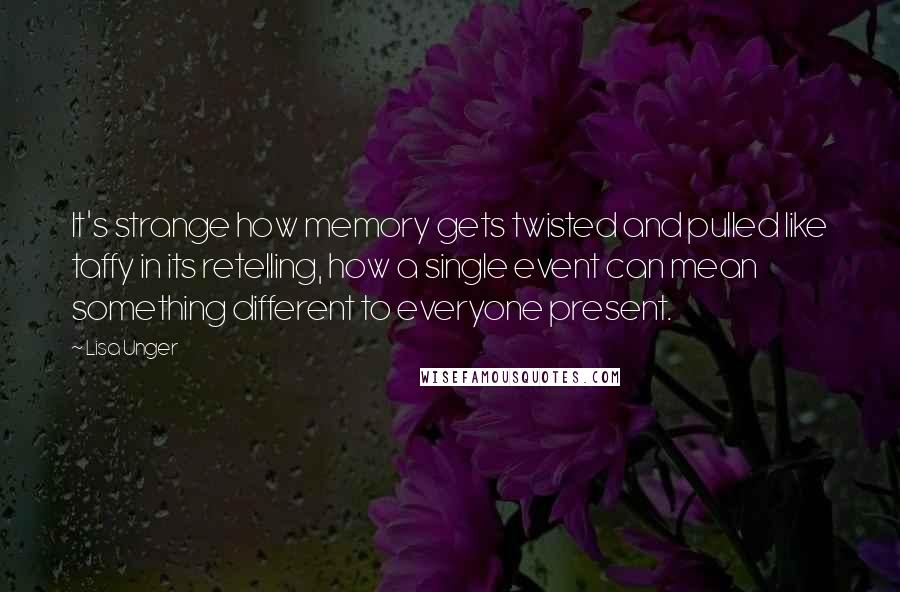 Lisa Unger Quotes: It's strange how memory gets twisted and pulled like taffy in its retelling, how a single event can mean something different to everyone present.