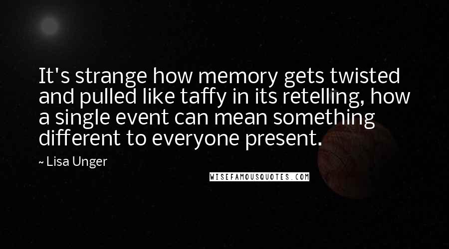 Lisa Unger Quotes: It's strange how memory gets twisted and pulled like taffy in its retelling, how a single event can mean something different to everyone present.