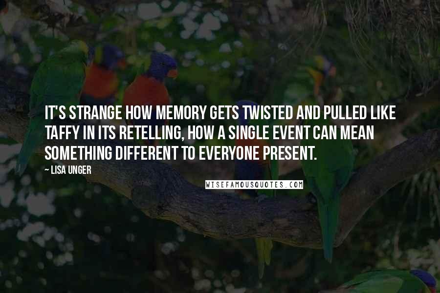 Lisa Unger Quotes: It's strange how memory gets twisted and pulled like taffy in its retelling, how a single event can mean something different to everyone present.