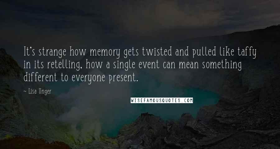 Lisa Unger Quotes: It's strange how memory gets twisted and pulled like taffy in its retelling, how a single event can mean something different to everyone present.