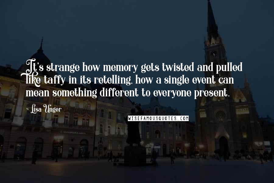 Lisa Unger Quotes: It's strange how memory gets twisted and pulled like taffy in its retelling, how a single event can mean something different to everyone present.