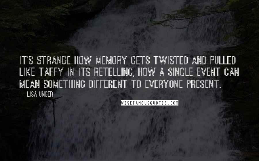 Lisa Unger Quotes: It's strange how memory gets twisted and pulled like taffy in its retelling, how a single event can mean something different to everyone present.