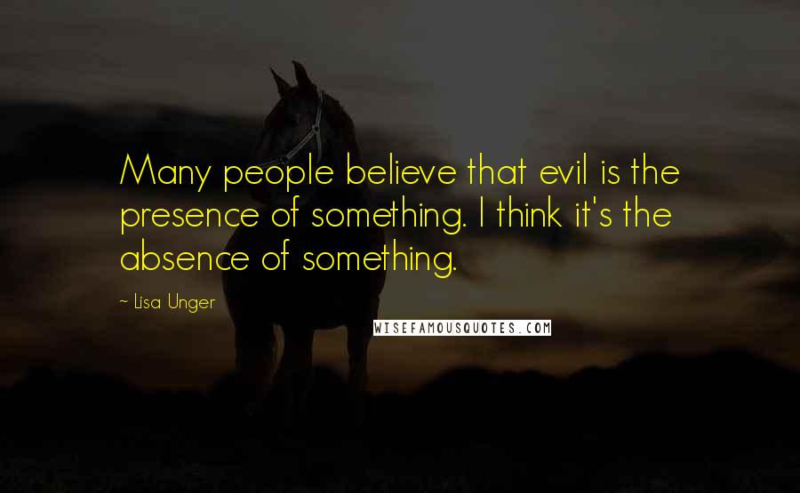 Lisa Unger Quotes: Many people believe that evil is the presence of something. I think it's the absence of something.