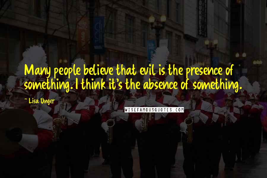 Lisa Unger Quotes: Many people believe that evil is the presence of something. I think it's the absence of something.