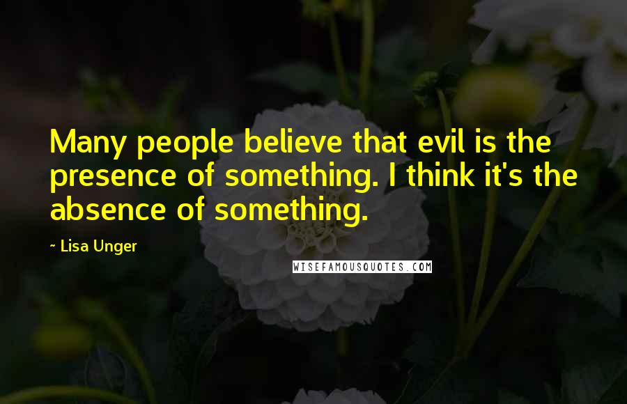 Lisa Unger Quotes: Many people believe that evil is the presence of something. I think it's the absence of something.
