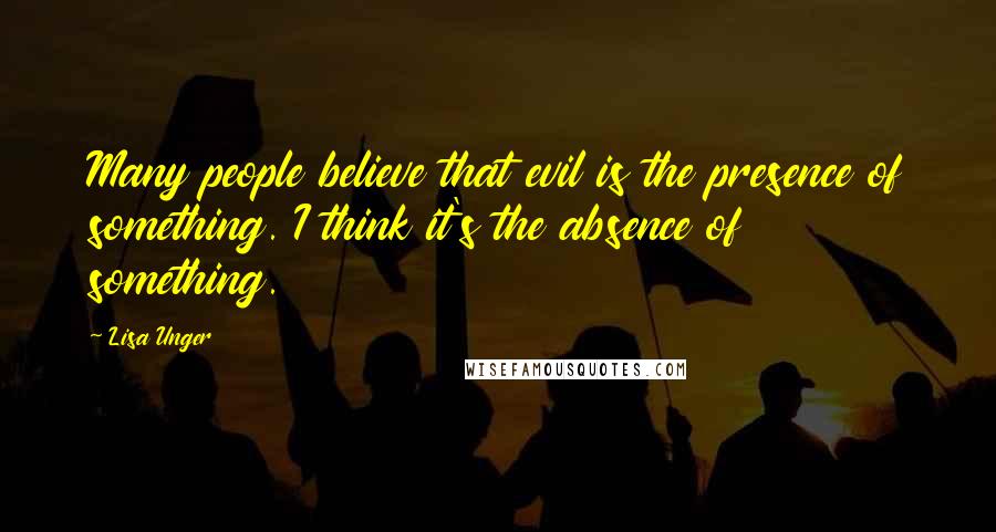 Lisa Unger Quotes: Many people believe that evil is the presence of something. I think it's the absence of something.