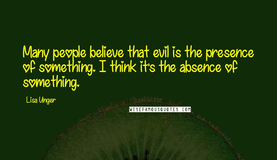 Lisa Unger Quotes: Many people believe that evil is the presence of something. I think it's the absence of something.